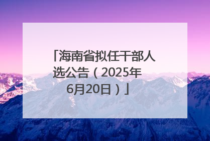 海南省拟任干部人选公告（2025年6月20日）