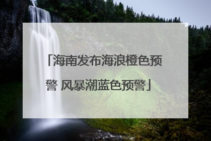 海南发布海浪橙色预警 风暴潮蓝色预警