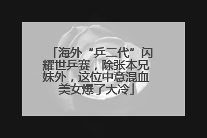 海外“乒二代”闪耀世乒赛，除张本兄妹外，这位中意混血美女爆了大冷