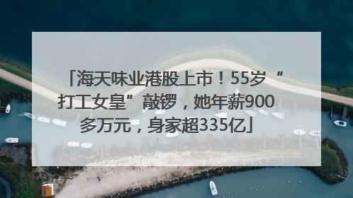 海天味业港股上市！55岁“打工女皇”敲锣，她年薪900多万元，身家超335亿