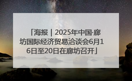 海报｜2025年中国·廊坊国际经济贸易洽谈会6月16日至20日在廊坊召开