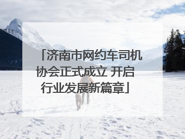 济南市网约车司机协会正式成立 开启行业发展新篇章