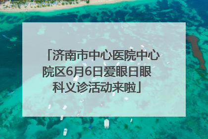 济南市中心医院中心院区6月6日爱眼日眼科义诊活动来啦