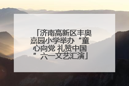 济南高新区丰奥嘉园小学举办“童心向党 礼赞中国”六一文艺汇演