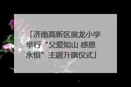 济南高新区奥龙小学举行“父爱如山 感恩永恒”主题升旗仪式