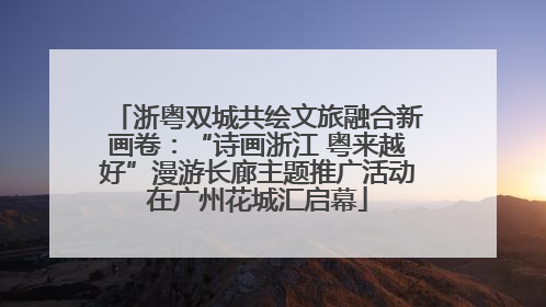 浙粤双城共绘文旅融合新画卷：“诗画浙江 粤来越好”漫游长廊主题推广活动在广州花城汇启幕