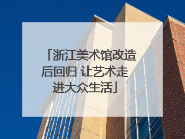 浙江美术馆改造后回归 让艺术走进大众生活