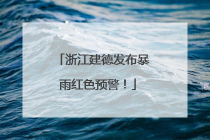 浙江建德发布暴雨红色预警！