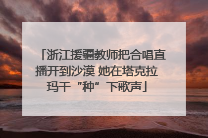 浙江援疆教师把合唱直播开到沙漠 她在塔克拉玛干“种”下歌声