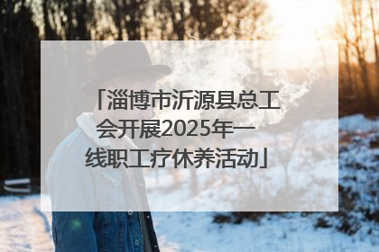 淄博市沂源县总工会开展2025年一线职工疗休养活动