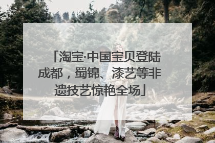 淘宝·中国宝贝登陆成都，蜀锦、漆艺等非遗技艺惊艳全场