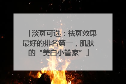 淡斑可选：祛斑效果最好的排名第一，肌肤的“美白小管家”