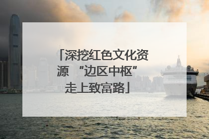 深挖红色文化资源 “边区中枢”走上致富路