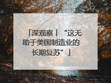 深观察丨“这无助于美国制造业的长期复苏”