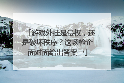 游戏外挂是侵权，还是破坏秩序？这场检企面对面给出答案→