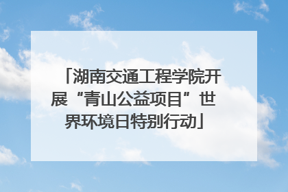 湖南交通工程学院开展“青山公益项目”世界环境日特别行动