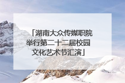 湖南大众传媒职院举行第二十二届校园文化艺术节汇演