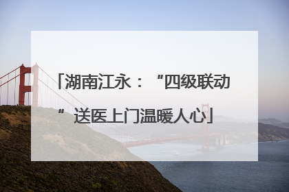 湖南江永：“四级联动”送医上门温暖人心