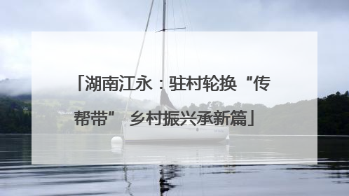 湖南江永：驻村轮换“传帮带” 乡村振兴承新篇