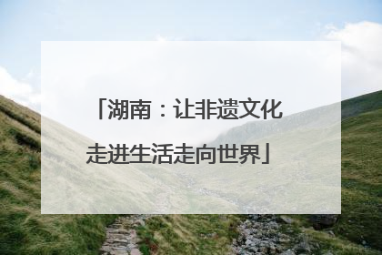 湖南：让非遗文化走进生活走向世界