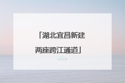 湖北宜昌新建两座跨江通道