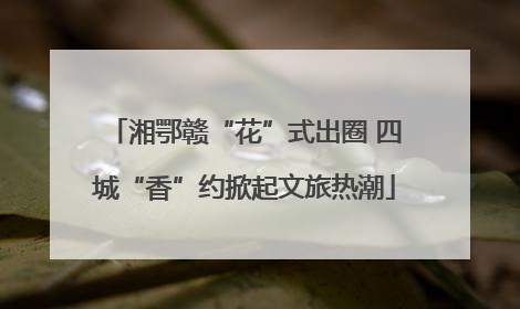 湘鄂赣“花”式出圈 四城“香”约掀起文旅热潮