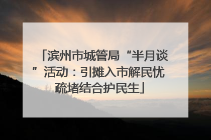 滨州市城管局“半月谈”活动：引摊入市解民忧 疏堵结合护民生