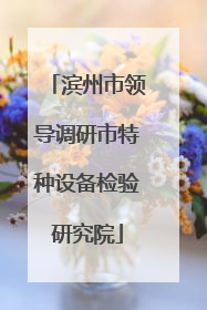 滨州市领导调研市特种设备检验研究院