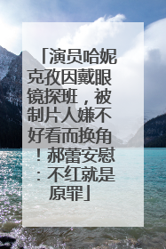 演员哈妮克孜因戴眼镜探班，被制片人嫌不好看而换角！郝蕾安慰：不红就是原罪