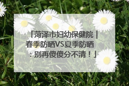 菏泽市妇幼保健院｜春季防晒VS夏季防晒：别再傻傻分不清！
