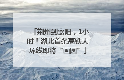 荆州到襄阳，1小时！湖北首条高铁大环线即将“画圆”