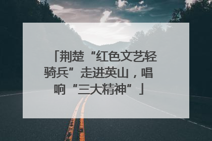 荆楚“红色文艺轻骑兵”走进英山，唱响“三大精神”