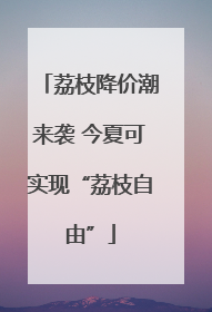 荔枝降价潮来袭 今夏可实现“荔枝自由”
