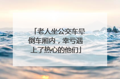 老人坐公交车晕倒车厢内，幸亏遇上了热心的他们