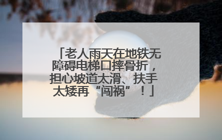 老人雨天在地铁无障碍电梯口摔骨折,担心坡道太滑、扶手太矮再“闯祸”!