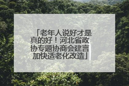 老年人说好才是真的好！河北省政协专题协商会建言加快适老化改造
