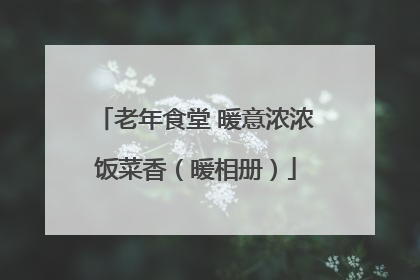 老年食堂 暖意浓浓饭菜香（暖相册）
