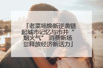 老菜场焕新逆袭链起城市记忆与市井“烟火气” 消费新场景释放经济新活力
