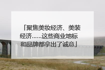 聚焦美妆经济、美装经济……这些商业地标和品牌都拿出了诚意