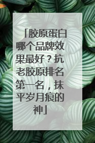 胶原蛋白哪个品牌效果最好？抗老胶原排名第一名，抹平岁月痕的神
