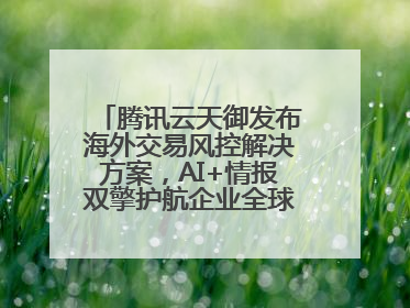 腾讯云天御发布海外交易风控解决方案，AI+情报双擎护航企业全球化安全