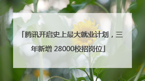 腾讯开启史上最大就业计划，三年新增 28000校招岗位