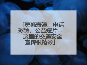 舞狮表演、电话彩铃、公益短片……这里的交通安全宣传很精彩