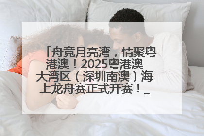 舟竞月亮湾，情聚粤港澳！2025粤港澳大湾区（深圳南澳）海上龙舟赛正式开赛！_深圳新闻网