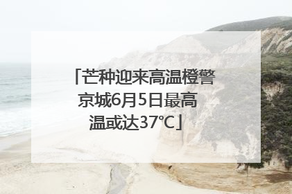 芒种迎来高温橙警 京城6月5日最高温或达37℃