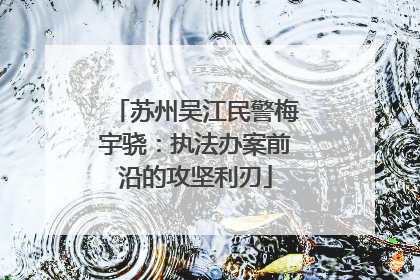 苏州吴江民警梅宇骁：执法办案前沿的攻坚利刃