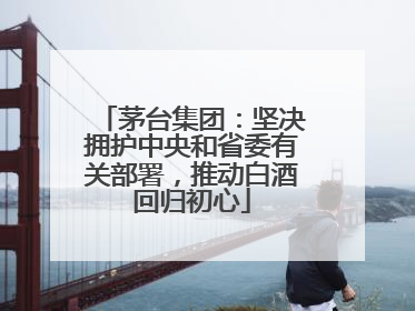 茅台集团：坚决拥护中央和省委有关部署，推动白酒回归初心