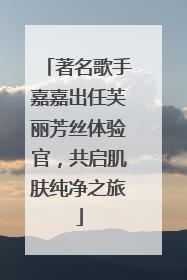 著名歌手嘉嘉出任芙丽芳丝体验官，共启肌肤纯净之旅