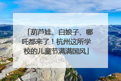 葫芦娃、白娘子、哪吒都来了！杭州这所学校的儿童节满满国风
