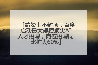 薪资上不封顶，百度启动最大规模顶尖AI人才招聘，岗位招聘同比扩大60%